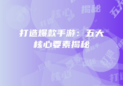 打造爆款手游：五大核心要素揭秘
