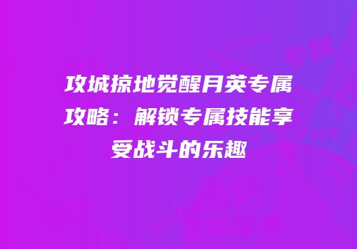攻城掠地觉醒月英专属攻略：解锁专属技能享受战斗的乐趣