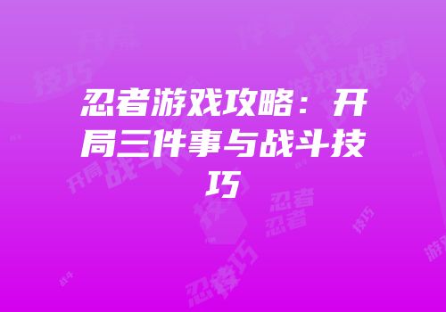 忍者游戏攻略：开局三件事与战斗技巧
