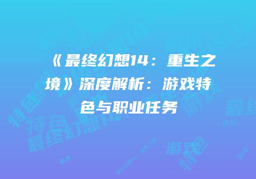 《最终幻想14：重生之境》深度解析：游戏特色与职业任务