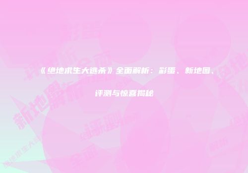 《绝地求生大逃杀》全面解析：彩蛋、新地图、评测与惊喜揭秘