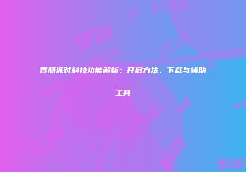 香肠派对科技功能解析：开启方法、下载与辅助工具