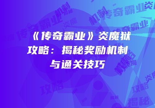 《传奇霸业》炎魔狱攻略：揭秘奖励机制与通关技巧