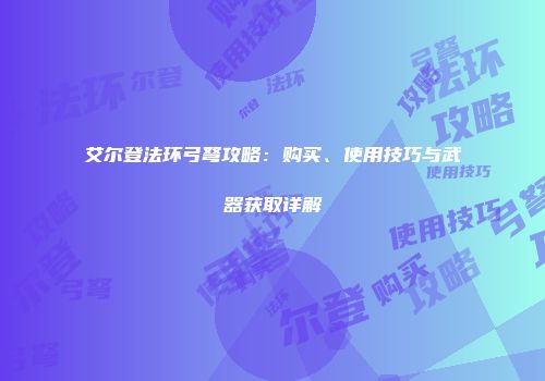 艾尔登法环弓弩攻略：购买、使用技巧与武器获取详解