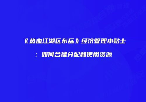 《热血江湖区东岳》经济管理小贴士：如何合理分配和使用资源