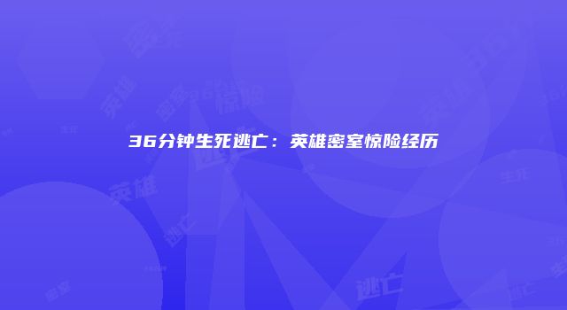 36分钟生死逃亡：英雄密室惊险经历
