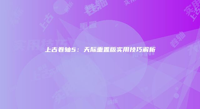 上古卷轴5：天际重置版实用技巧解析