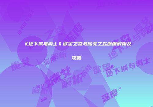 《地下城与勇士》欲望之森与魔女之森深度解析及攻略