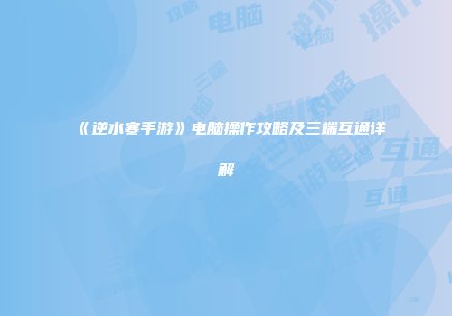 《逆水寒手游》电脑操作攻略及三端互通详解