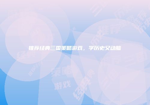 推荐经典三国策略游戏，学历史又动脑