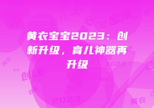 黄衣宝宝2023：创新升级，育儿神器再升级