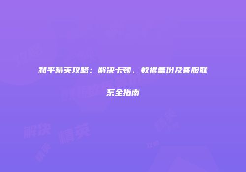 和平精英攻略：解决卡顿、数据备份及客服联系全指南