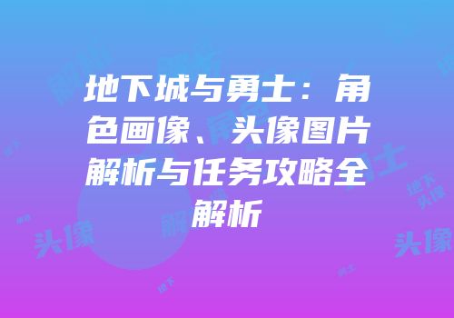 地下城与勇士：角色画像、头像图片解析与任务攻略全解析