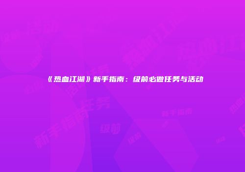 《热血江湖》新手指南：级前必做任务与活动