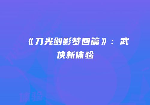 《刀光剑影梦回篇》：武侠新体验