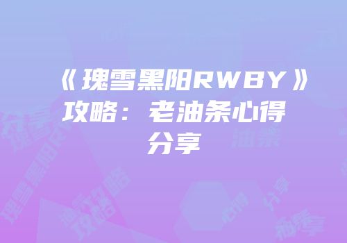 《瑰雪黑阳RWBY》攻略：老油条心得分享