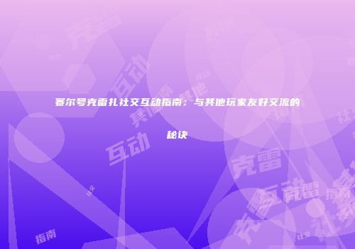 赛尔号克雷扎社交互动指南：与其他玩家友好交流的秘诀