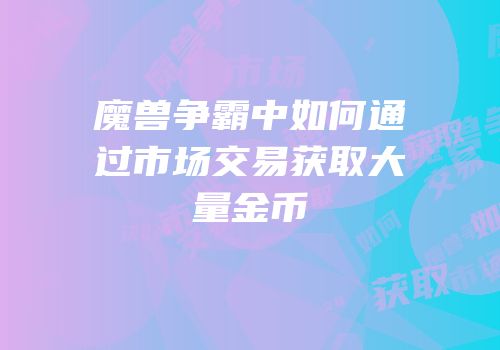 魔兽争霸中如何通过市场交易获取大量金币