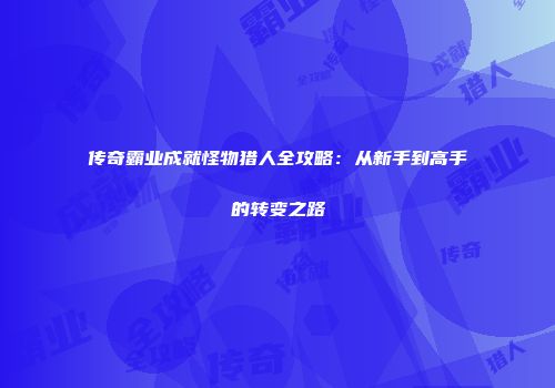 传奇霸业成就怪物猎人全攻略:从新手到高手的转变之路