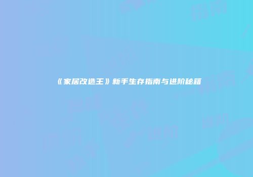 《家居改造王》新手生存指南与进阶秘籍