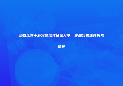 热血江湖手游宠物培养经验分享：哪些宠物值得优先培养