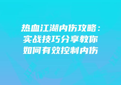 热血江湖内伤攻略：实战技巧分享教你如何有效控制内伤