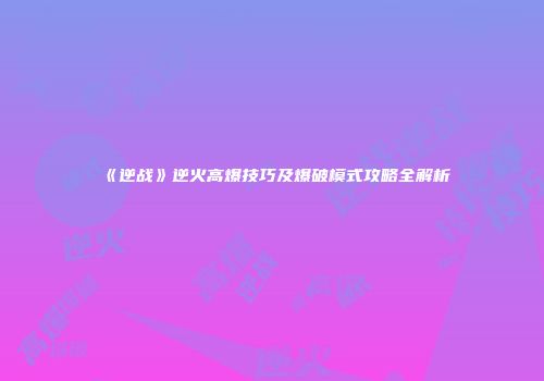《逆战》逆火高爆技巧及爆破模式攻略全解析