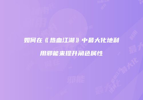 如何在《热血江湖》中最大化地利用邪能来提升角色属性