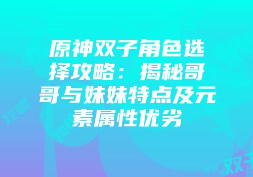 原神双子角色选择攻略：揭秘哥哥与妹妹特点及元素属性优劣