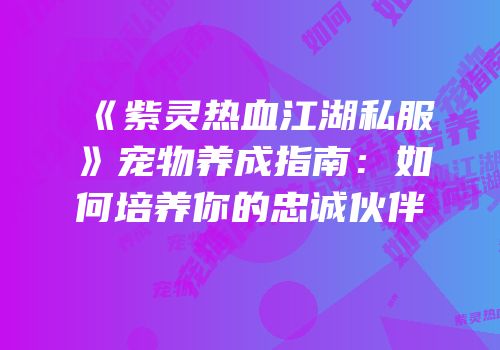 《紫灵热血江湖私服》宠物养成指南：如何培养你的忠诚伙伴