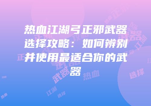 热血江湖弓正邪武器选择攻略：如何辨别并使用最适合你的武器