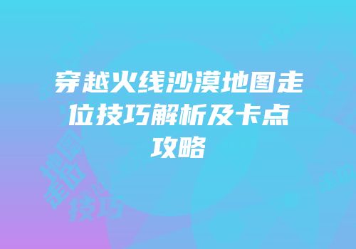 穿越火线沙漠地图走位技巧解析及卡点攻略