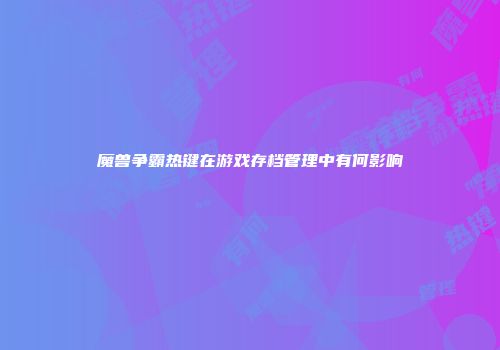 魔兽争霸热键在游戏存档管理中有何影响