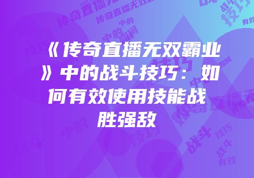《传奇直播无双霸业》中的战斗技巧：如何有效使用技能战胜强敌