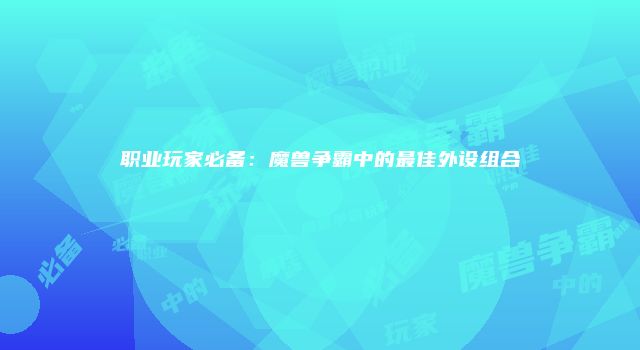 职业玩家必备：魔兽争霸中的最佳外设组合