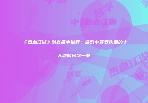 《热血江湖》剑客名字推荐：游戏中最受欢迎的十大剑客名字一览
