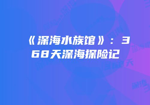 《深海水族馆》：368天深海探险记