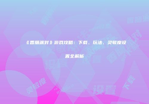 《香肠派对》游戏攻略：下载、玩法、灵敏度设置全解析
