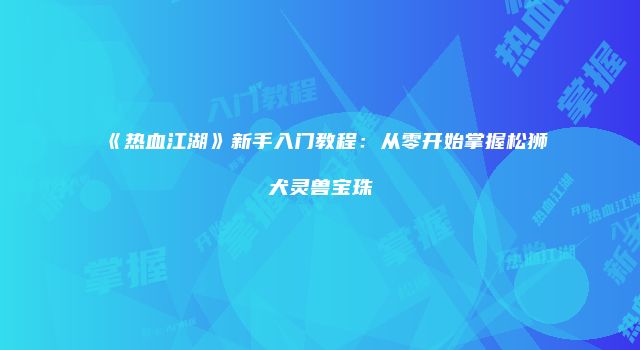 《热血江湖》新手入门教程：从零开始掌握松狮犬灵兽宝珠