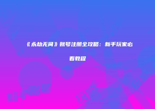 《永劫无间》账号注册全攻略：新手玩家必看教程