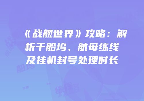 《战舰世界》攻略：解析干船坞、航母练线及挂机封号处理时长