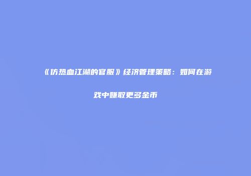 《仿热血江湖的官服》经济管理策略：如何在游戏中赚取更多金币