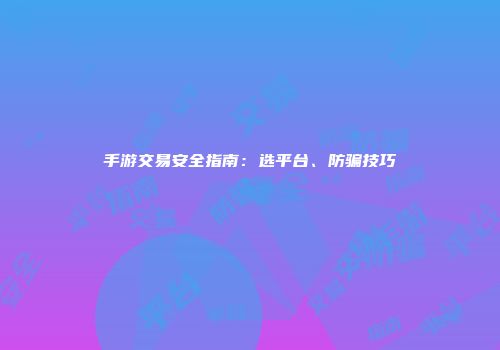 手游交易安全指南：选平台、防骗技巧