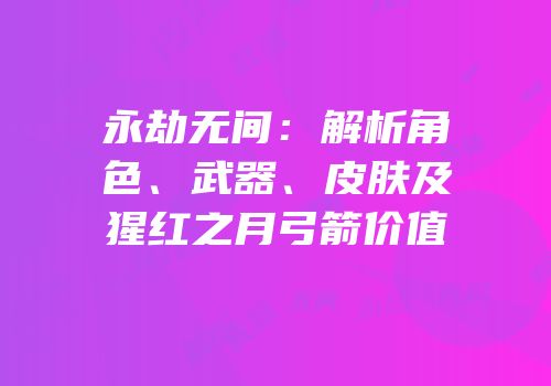 永劫无间：解析角色、武器、皮肤及猩红之月弓箭价值