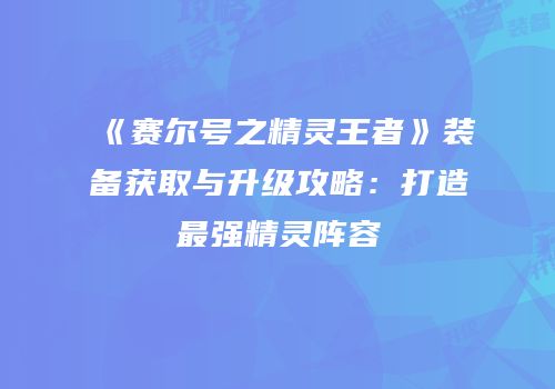 《赛尔号之精灵王者》装备获取与升级攻略：打造最强精灵阵容