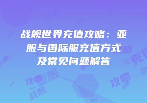 战舰世界充值攻略：亚服与国际服充值方式及常见问题解答