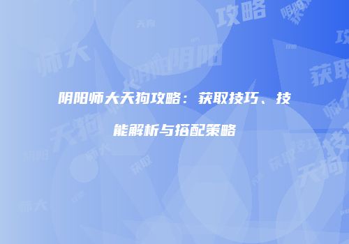 阴阳师大天狗攻略：获取技巧、技能解析与搭配策略