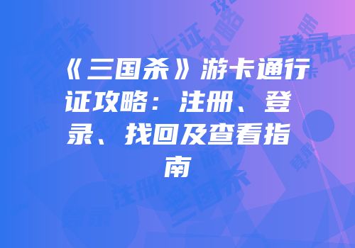 《三国杀》游卡通行证攻略：注册、登录、找回及查看指南
