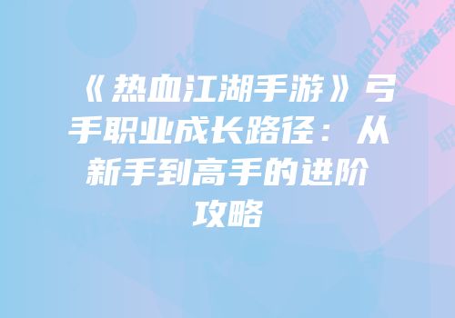 《热血江湖手游》弓手职业成长路径：从新手到高手的进阶攻略