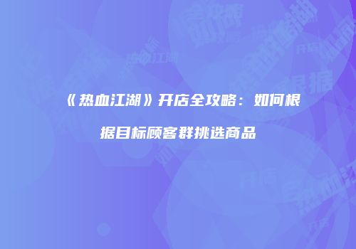 《热血江湖》开店全攻略：如何根据目标顾客群挑选商品